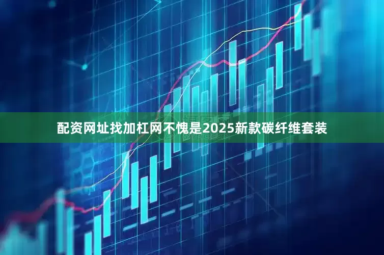 配资网址找加杠网不愧是2025新款碳纤维套装