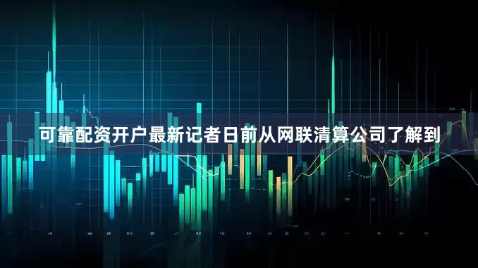 可靠配资开户最新记者日前从网联清算公司了解到