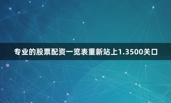 专业的股票配资一览表重新站上1.3500关口