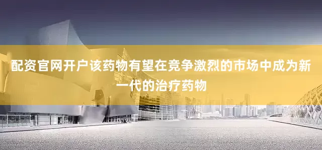 配资官网开户该药物有望在竞争激烈的市场中成为新一代的治疗药物