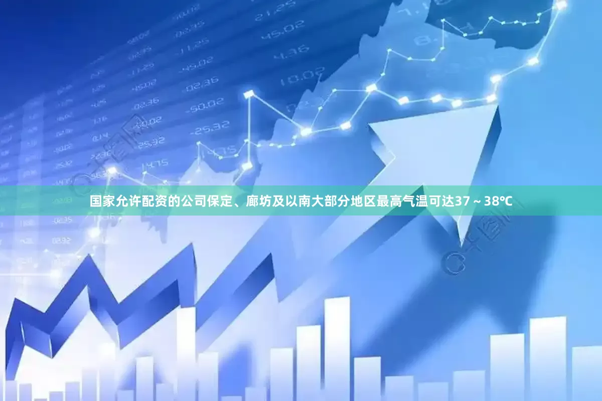 国家允许配资的公司保定、廊坊及以南大部分地区最高气温可达37～38℃