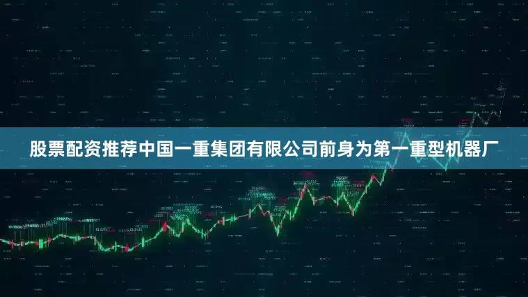 股票配资推荐中国一重集团有限公司前身为第一重型机器厂