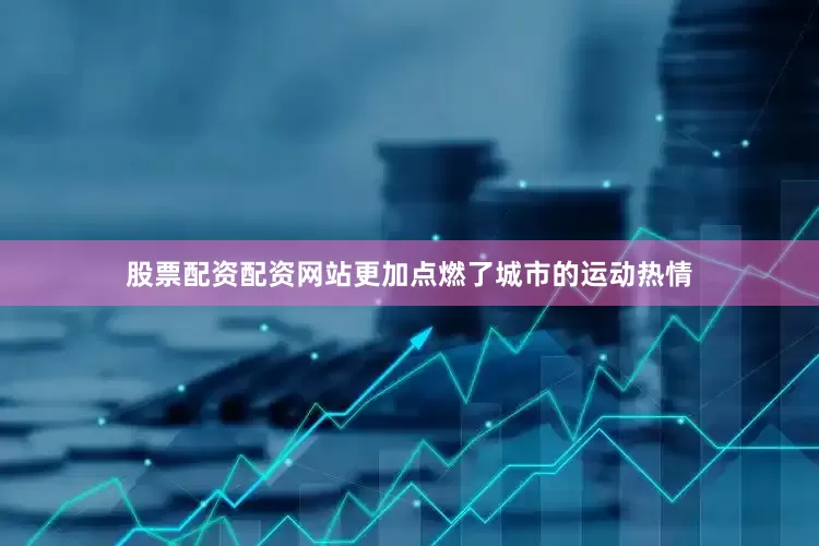 股票配资配资网站更加点燃了城市的运动热情