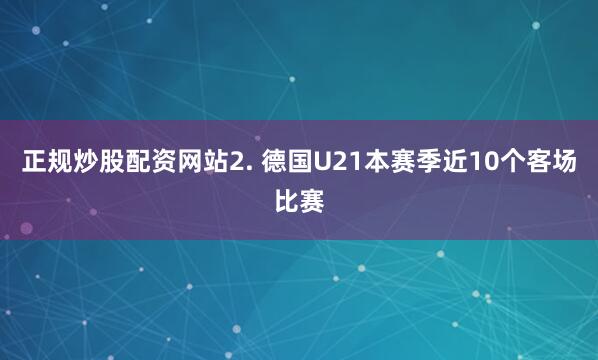 正规炒股配资网站　　2. 德国U21本赛季近10个客场比赛