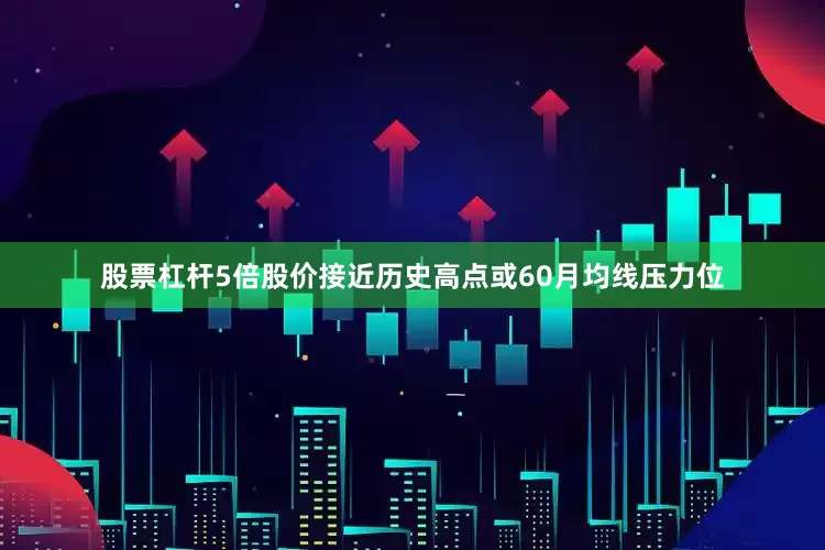股票杠杆5倍股价接近历史高点或60月均线压力位