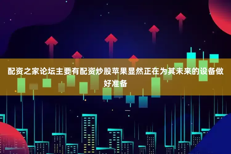 配资之家论坛主要有配资炒股苹果显然正在为其未来的设备做好准备