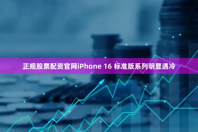 正规股票配资官网iPhone 16 标准版系列明显遇冷