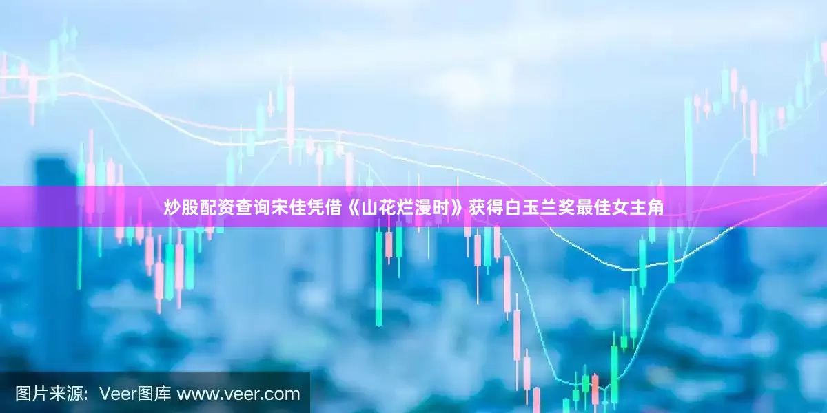 炒股配资查询宋佳凭借《山花烂漫时》获得白玉兰奖最佳女主角