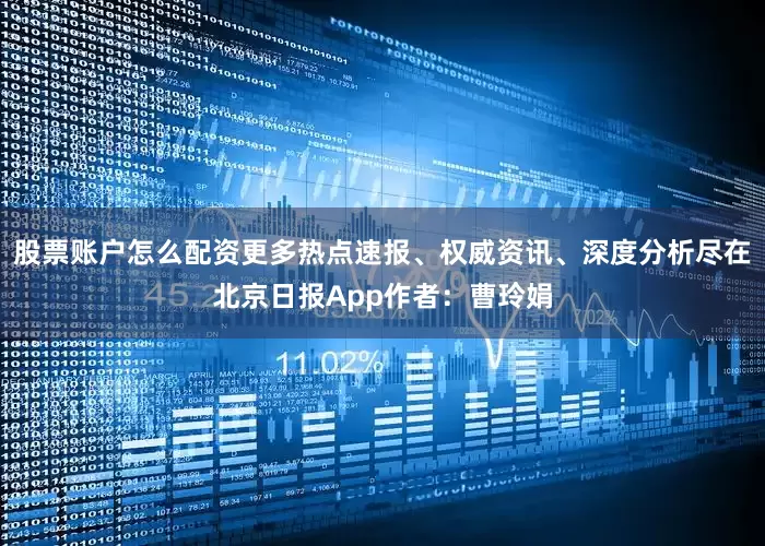 股票账户怎么配资更多热点速报、权威资讯、深度分析尽在北京日报App作者：曹玲娟