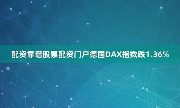 配资靠谱股票配资门户德国DAX指数跌1.36%