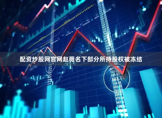 配资炒股网官网赵薇名下部分所持股权被冻结