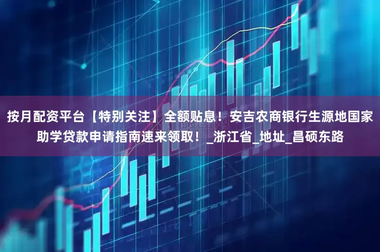 按月配资平台【特别关注】全额贴息！安吉农商银行生源地国家助学贷款申请指南速来领取！_浙江省_地址_昌硕东路