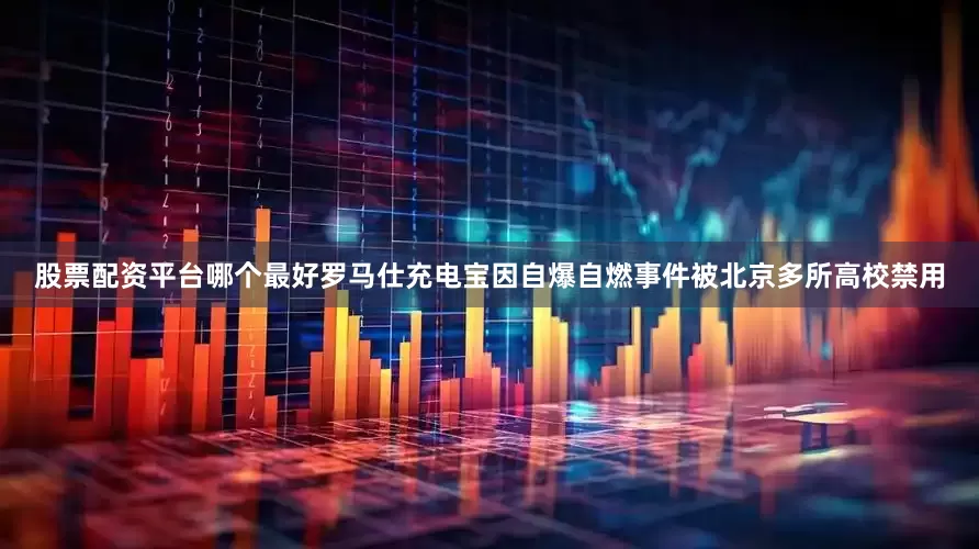 股票配资平台哪个最好罗马仕充电宝因自爆自燃事件被北京多所高校禁用