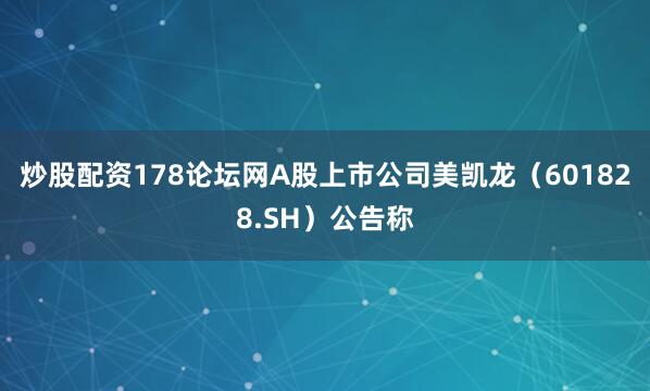 炒股配资178论坛网A股上市公司美凯龙（601828.SH）公告称