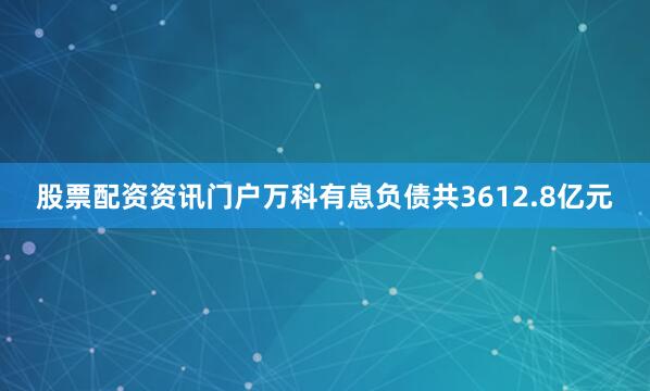 股票配资资讯门户万科有息负债共3612.8亿元