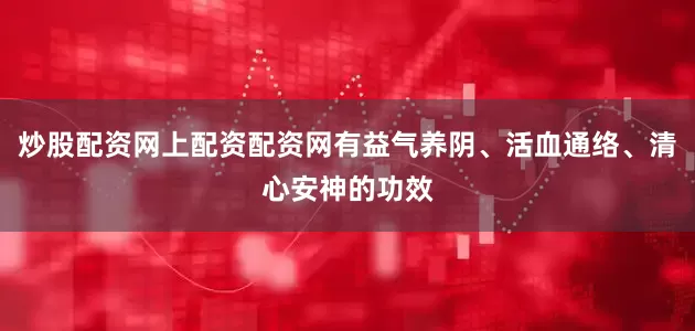 炒股配资网上配资配资网有益气养阴、活血通络、清心安神的功效