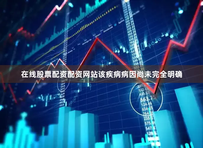 在线股票配资配资网站该疾病病因尚未完全明确