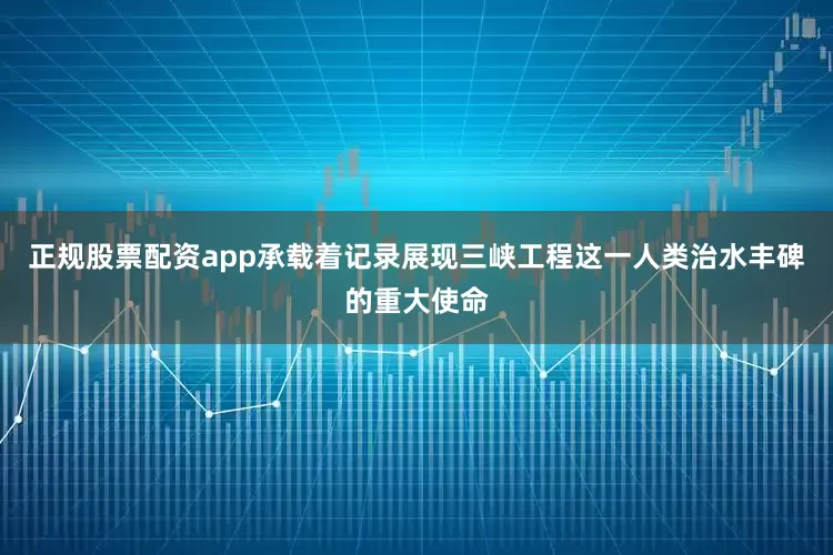 正规股票配资app承载着记录展现三峡工程这一人类治水丰碑的重大使命
