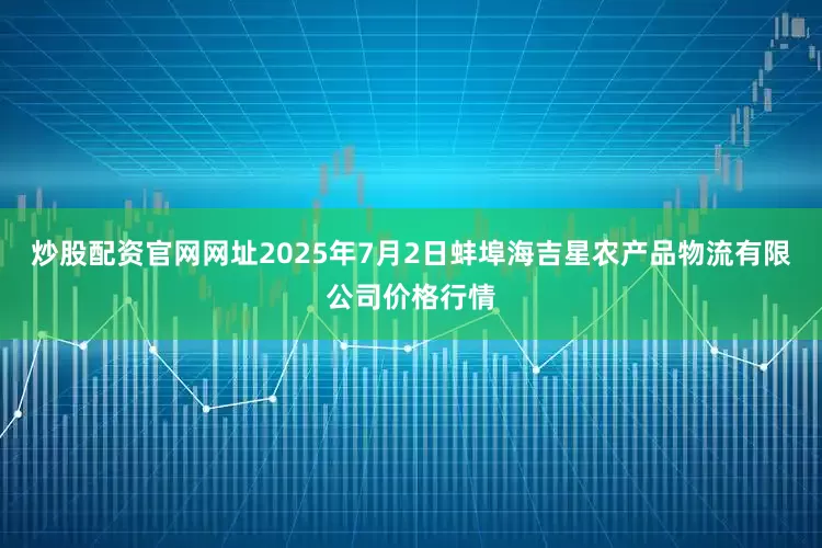 炒股配资官网网址2025年7月2日蚌埠海吉星农产品物流有限公司价格行情
