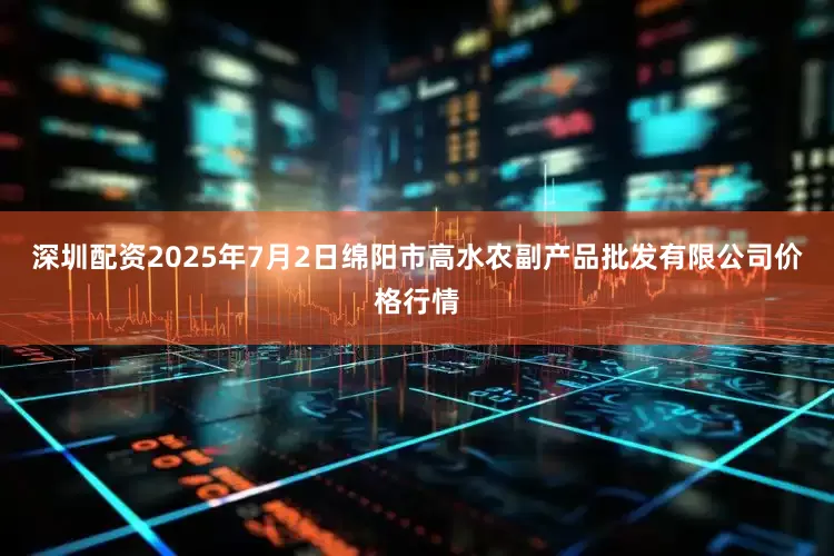 深圳配资2025年7月2日绵阳市高水农副产品批发有限公司价格行情