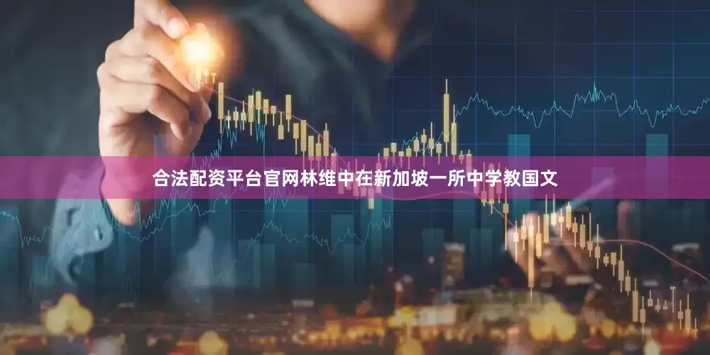 合法配资平台官网林维中在新加坡一所中学教国文