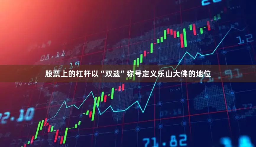 股票上的杠杆以“双遗”称号定义乐山大佛的地位