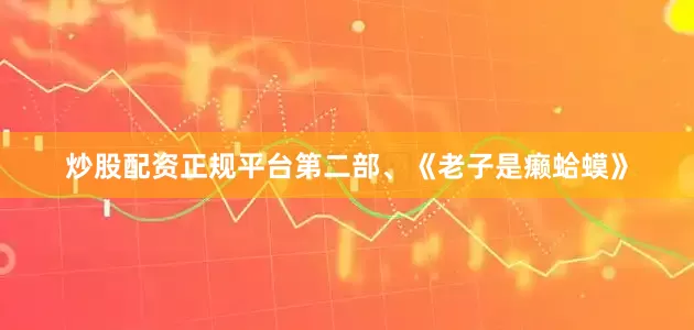 炒股配资正规平台第二部、《老子是癞蛤蟆》
