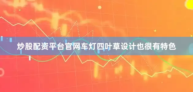 炒股配资平台官网车灯四叶草设计也很有特色