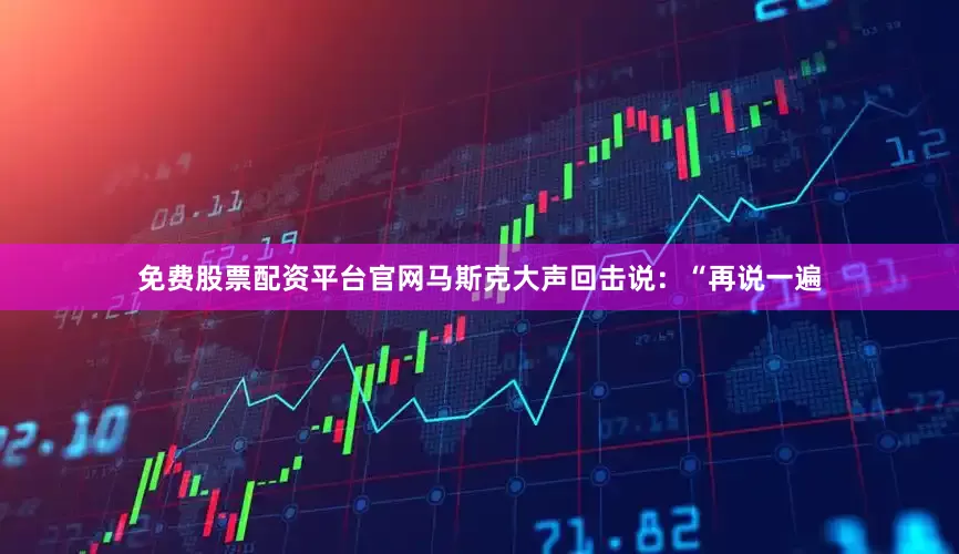 免费股票配资平台官网马斯克大声回击说：“再说一遍