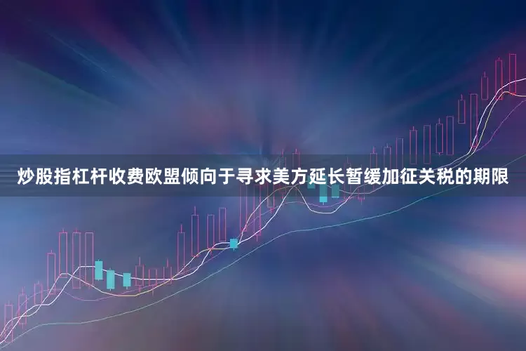炒股指杠杆收费欧盟倾向于寻求美方延长暂缓加征关税的期限
