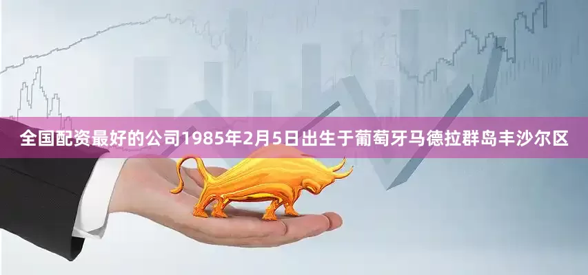 全国配资最好的公司1985年2月5日出生于葡萄牙马德拉群岛丰沙尔区