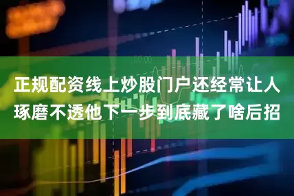 正规配资线上炒股门户还经常让人琢磨不透他下一步到底藏了啥后招