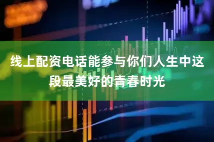 线上配资电话能参与你们人生中这段最美好的青春时光