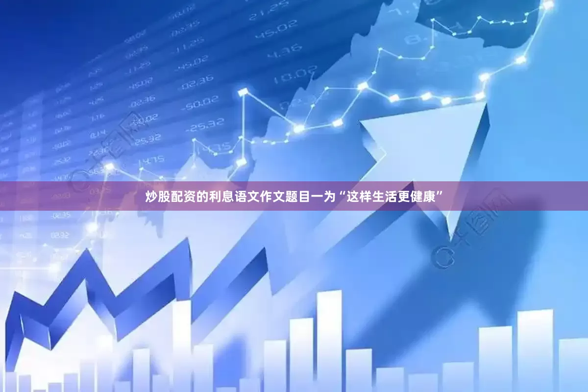 炒股配资的利息语文作文题目一为“这样生活更健康”