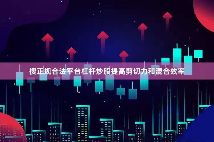 搜正规合法平台杠杆炒股提高剪切力和混合效率