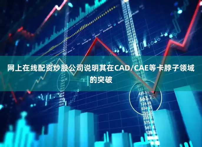 网上在线配资炒股公司说明其在CAD/CAE等卡脖子领域的突破
