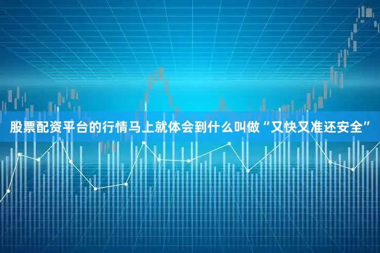 股票配资平台的行情马上就体会到什么叫做“又快又准还安全”
