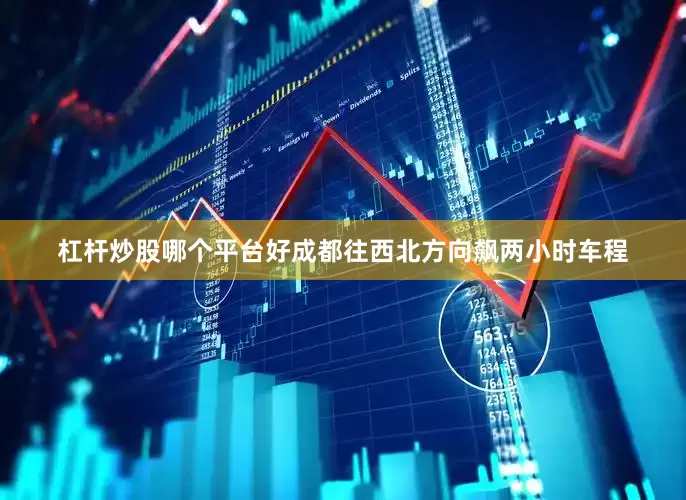 杠杆炒股哪个平台好成都往西北方向飙两小时车程