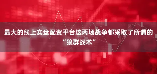 最大的线上实盘配资平台这两场战争都采取了所谓的“狼群战术”