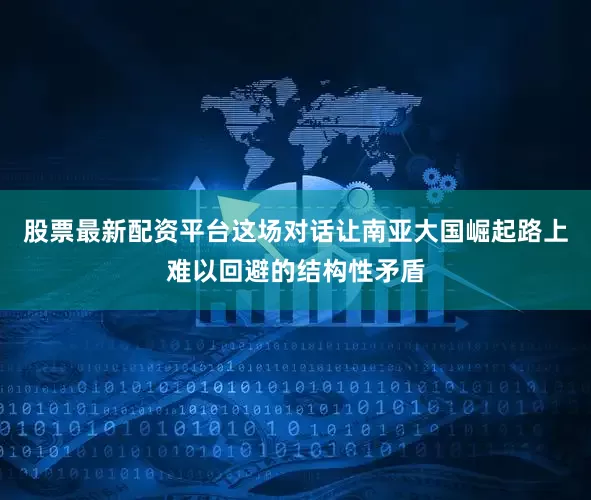 股票最新配资平台这场对话让南亚大国崛起路上难以回避的结构性矛盾