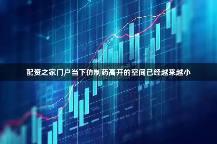 配资之家门户当下仿制药高开的空间已经越来越小