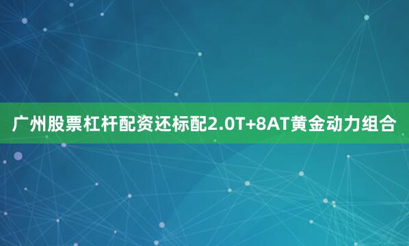 广州股票杠杆配资还标配2.0T+8AT黄金动力组合