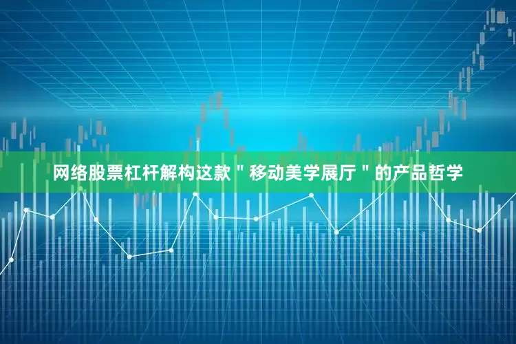 网络股票杠杆解构这款＂移动美学展厅＂的产品哲学