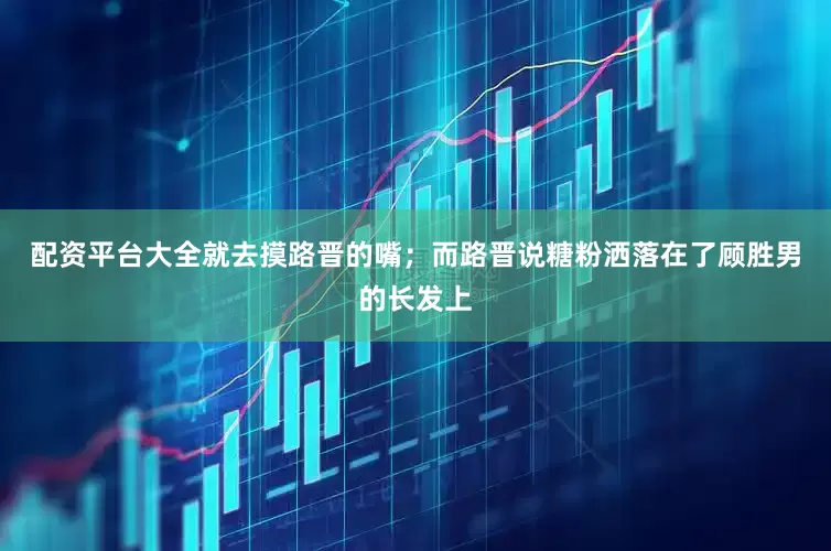配资平台大全就去摸路晋的嘴；而路晋说糖粉洒落在了顾胜男的长发上