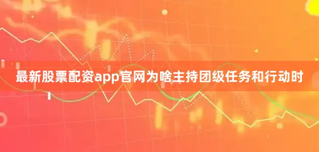 最新股票配资app官网为啥主持团级任务和行动时