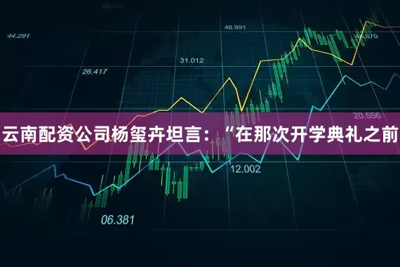 云南配资公司杨玺卉坦言：“在那次开学典礼之前