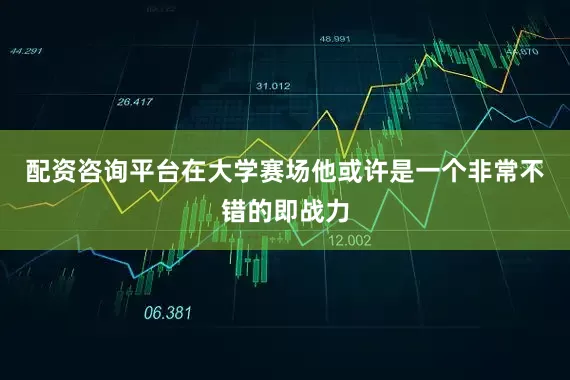 配资咨询平台在大学赛场他或许是一个非常不错的即战力