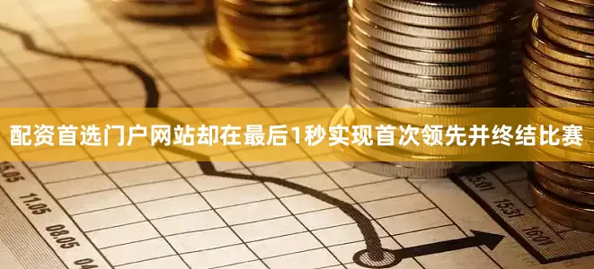 配资首选门户网站却在最后1秒实现首次领先并终结比赛