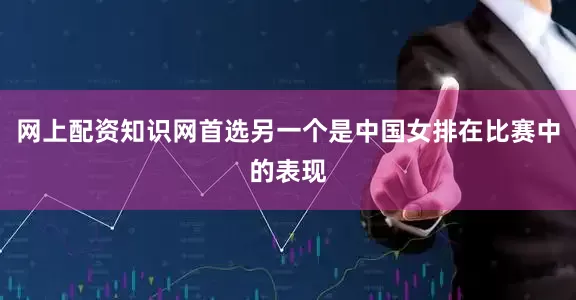 网上配资知识网首选另一个是中国女排在比赛中的表现