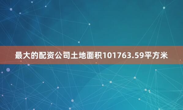 最大的配资公司土地面积101763.59平方米